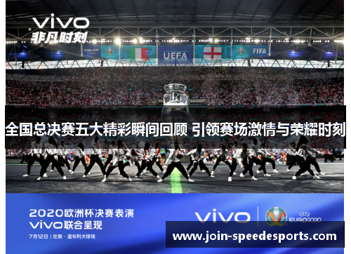 全国总决赛五大精彩瞬间回顾 引领赛场激情与荣耀时刻 全国总决赛五大精彩瞬间回顾 引领赛场激情与荣耀时刻