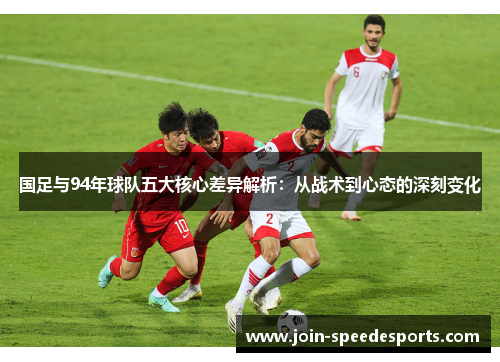 国足与94年球队五大核心差异解析:从战术到心态的深刻变化 国足与94年球队五大核心差异解析:从战术到心态的深刻变化