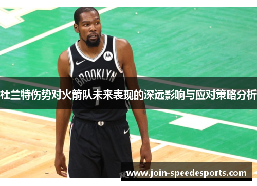 杜兰特伤势对火箭队未来表现的深远影响与应对策略分析