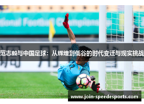 范志毅与中国足球:从辉煌到低谷的时代变迁与现实挑战 范志毅与中国足球:从辉煌到低谷的时代变迁与现实挑战