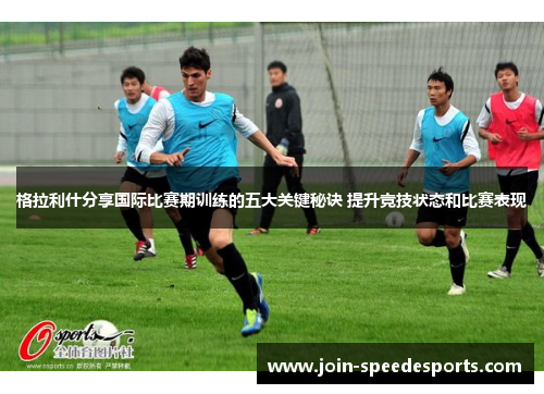 格拉利什分享国际比赛期训练的五大关键秘诀 提升竞技状态和比赛表现 格拉利什分享国际比赛期训练的五大关键秘诀 提升竞技状态和比赛表现