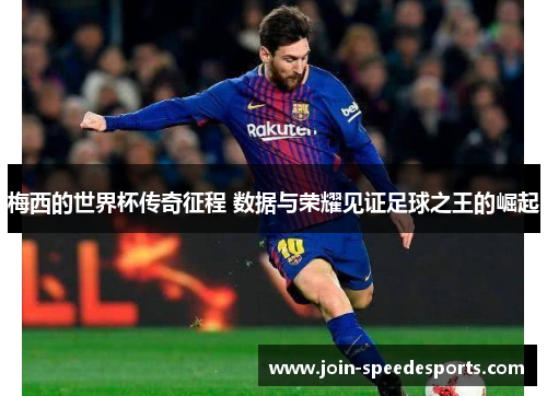 梅西的世界杯传奇征程 数据与荣耀见证足球之王的崛起 梅西的世界杯传奇征程 数据与荣耀见证足球之王的崛起