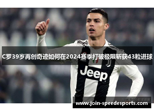 C罗39岁再创奇迹如何在2024赛季打破极限斩获43粒进球