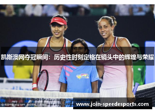 凯斯澳网夺冠瞬间:历史性时刻定格在镜头中的辉煌与荣耀 凯斯澳网夺冠瞬间:历史性时刻定格在镜头中的辉煌与荣耀