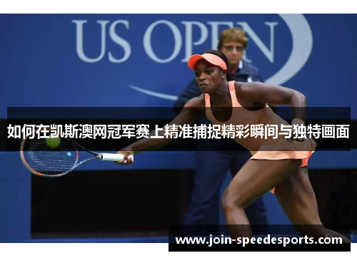 如何在凯斯澳网冠军赛上精准捕捉精彩瞬间与独特画面 如何在凯斯澳网冠军赛上精准捕捉精彩瞬间与独特画面