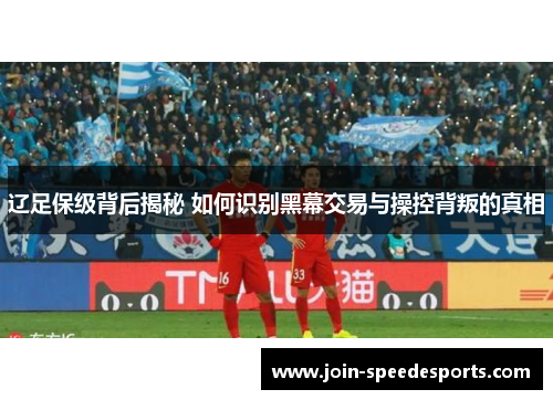 辽足保级背后揭秘 如何识别黑幕交易与操控背叛的真相 辽足保级背后揭秘 如何识别黑幕交易与操控背叛的真相