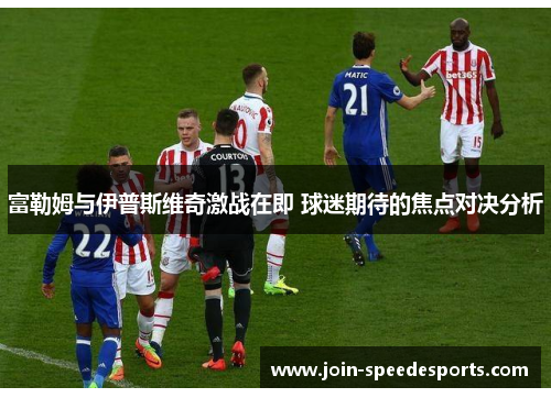 富勒姆与伊普斯维奇激战在即 球迷期待的焦点对决分析