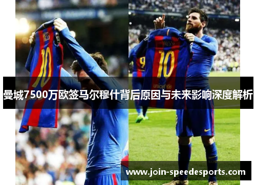 曼城7500万欧签马尔穆什背后原因与未来影响深度解析 曼城7500万欧签马尔穆什背后原因与未来影响深度解析