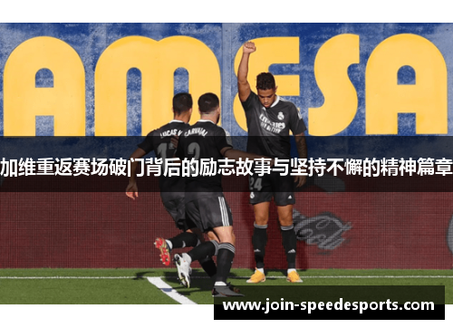 加维重返赛场破门背后的励志故事与坚持不懈的精神篇章 加维重返赛场破门背后的励志故事与坚持不懈的精神篇章