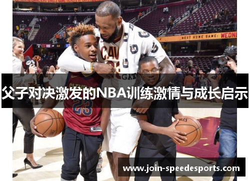 父子对决激发的NBA训练激情与成长启示 父子对决激发的NBA训练激情与成长启示