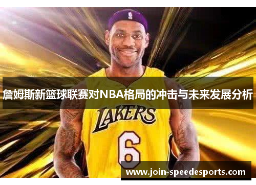 詹姆斯新篮球联赛对NBA格局的冲击与未来发展分析 詹姆斯新篮球联赛对NBA格局的冲击与未来发展分析