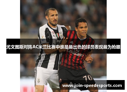 尤文图斯对阵AC米兰比赛中谁是最出色的球员表现最为抢眼