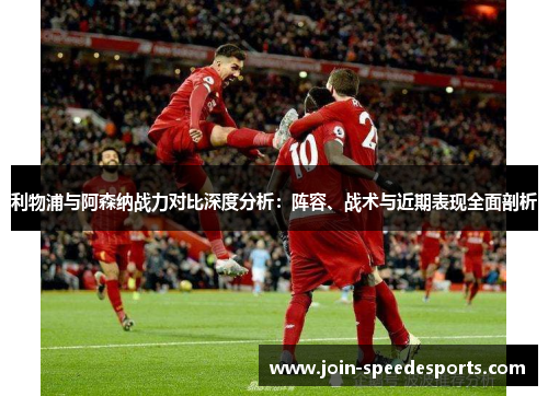 利物浦与阿森纳战力对比深度分析:阵容、战术与近期表现全面剖析 利物浦与阿森纳战力对比深度分析:阵容、战术与近期表现全面剖析