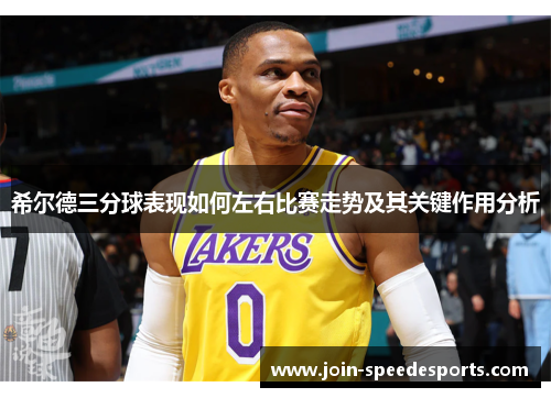 希尔德三分球表现如何左右比赛走势及其关键作用分析