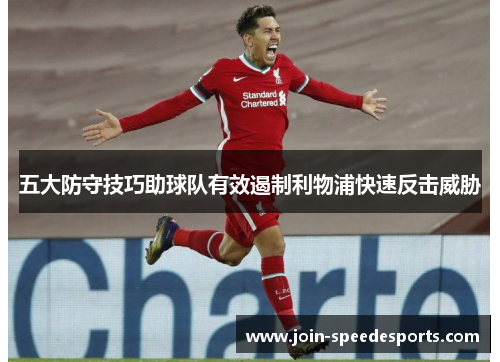 五大防守技巧助球队有效遏制利物浦快速反击威胁 五大防守技巧助球队有效遏制利物浦快速反击威胁