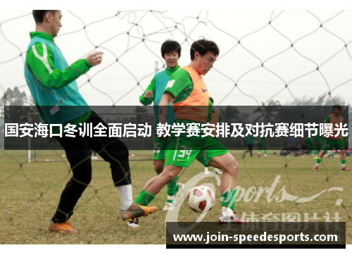 国安海口冬训全面启动 教学赛安排及对抗赛细节曝光 国安海口冬训全面启动 教学赛安排及对抗赛细节曝光