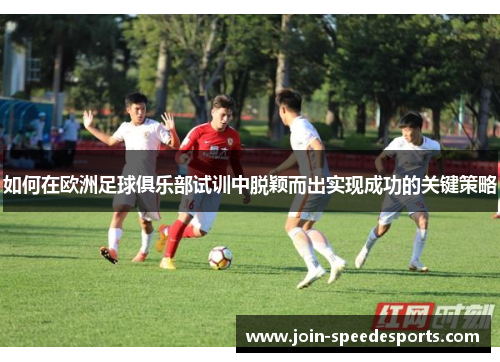 如何在欧洲足球俱乐部试训中脱颖而出实现成功的关键策略