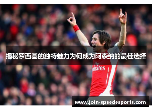 揭秘罗西基的独特魅力为何成为阿森纳的最佳选择