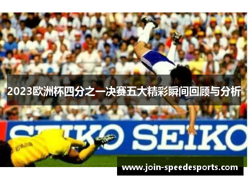 2023欧洲杯四分之一决赛五大精彩瞬间回顾与分析 2023欧洲杯四分之一决赛五大精彩瞬间回顾与分析