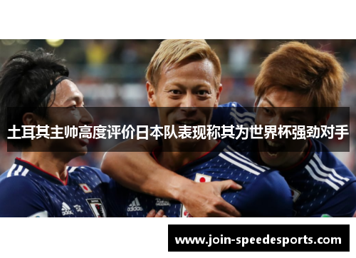 土耳其主帅高度评价日本队表现称其为世界杯强劲对手 土耳其主帅高度评价日本队表现称其为世界杯强劲对手