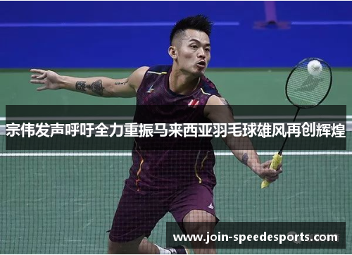 宗伟发声呼吁全力重振马来西亚羽毛球雄风再创辉煌 宗伟发声呼吁全力重振马来西亚羽毛球雄风再创辉煌