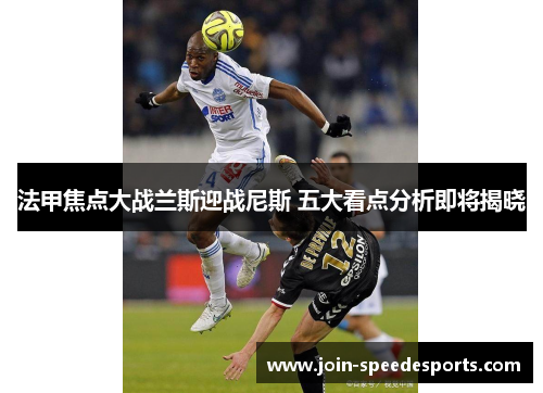 法甲焦点大战兰斯迎战尼斯 五大看点分析即将揭晓 法甲焦点大战兰斯迎战尼斯 五大看点分析即将揭晓