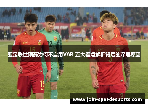 亚足联世预赛为何不启用VAR 五大看点解析背后的深层原因