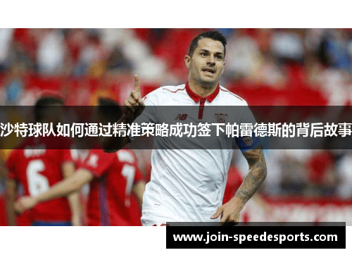 沙特球队如何通过精准策略成功签下帕雷德斯的背后故事 沙特球队如何通过精准策略成功签下帕雷德斯的背后故事