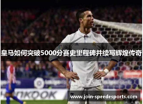 皇马如何突破5000分赛史里程碑并续写辉煌传奇 皇马如何突破5000分赛史里程碑并续写辉煌传奇