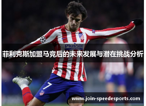 菲利克斯加盟马竞后的未来发展与潜在挑战分析 菲利克斯加盟马竞后的未来发展与潜在挑战分析