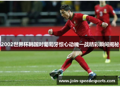 2002世界杯韩国对葡萄牙惊心动魄一战精彩瞬间揭秘 2002世界杯韩国对葡萄牙惊心动魄一战精彩瞬间揭秘