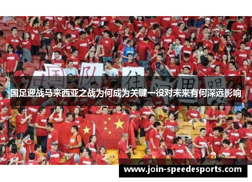 国足迎战马来西亚之战为何成为关键一役对未来有何深远影响