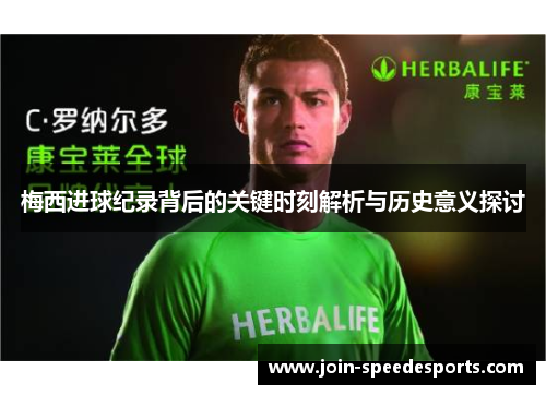 梅西进球纪录背后的关键时刻解析与历史意义探讨 梅西进球纪录背后的关键时刻解析与历史意义探讨