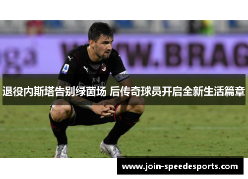 退役内斯塔告别绿茵场 后传奇球员开启全新生活篇章
