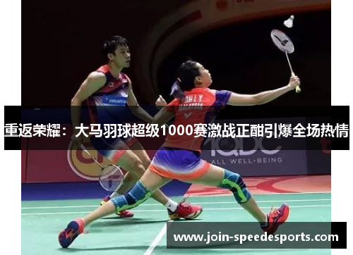 重返荣耀：大马羽球超级1000赛激战正酣引爆全场热情