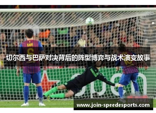 切尔西与巴萨对决背后的阵型博弈与战术演变故事 切尔西与巴萨对决背后的阵型博弈与战术演变故事