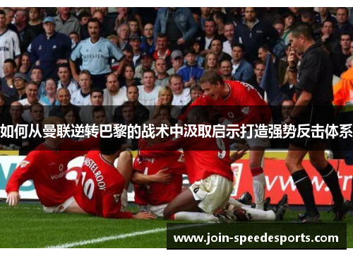 如何从曼联逆转巴黎的战术中汲取启示打造强势反击体系 如何从曼联逆转巴黎的战术中汲取启示打造强势反击体系