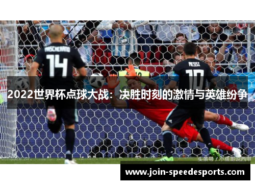 2022世界杯点球大战:决胜时刻的激情与英雄纷争 2022世界杯点球大战:决胜时刻的激情与英雄纷争