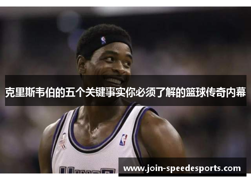 克里斯韦伯的五个关键事实你必须了解的篮球传奇内幕 克里斯韦伯的五个关键事实你必须了解的篮球传奇内幕