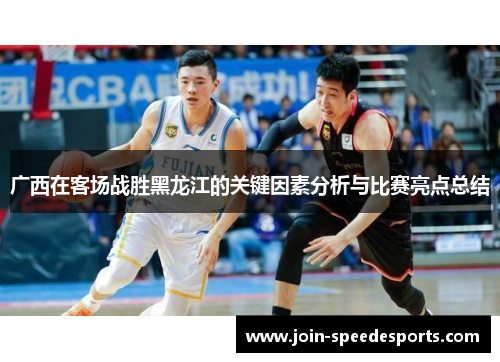 广西在客场战胜黑龙江的关键因素分析与比赛亮点总结 广西在客场战胜黑龙江的关键因素分析与比赛亮点总结