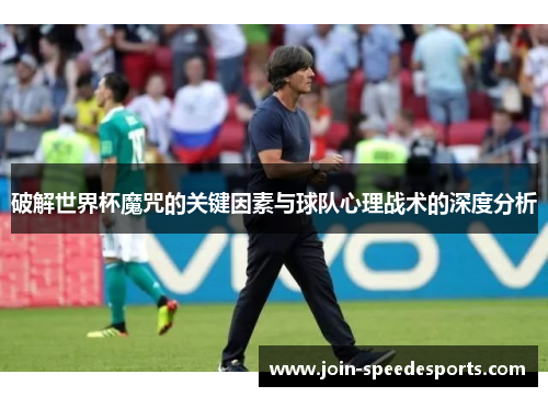 破解世界杯魔咒的关键因素与球队心理战术的深度分析