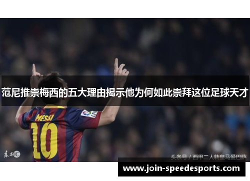 范尼推崇梅西的五大理由揭示他为何如此崇拜这位足球天才 范尼推崇梅西的五大理由揭示他为何如此崇拜这位足球天才