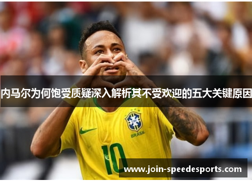 内马尔为何饱受质疑深入解析其不受欢迎的五大关键原因 内马尔为何饱受质疑深入解析其不受欢迎的五大关键原因