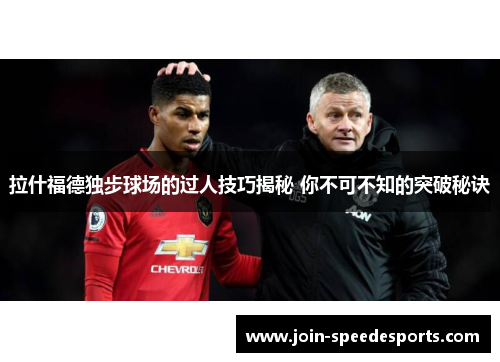 拉什福德独步球场的过人技巧揭秘 你不可不知的突破秘诀 拉什福德独步球场的过人技巧揭秘 你不可不知的突破秘诀