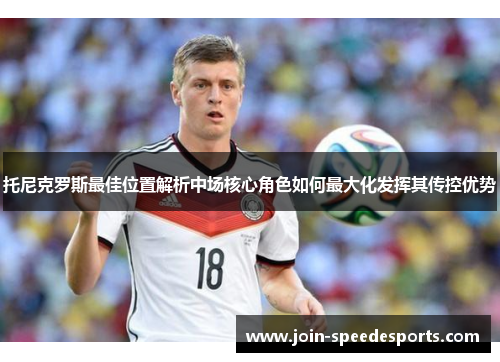 托尼克罗斯最佳位置解析中场核心角色如何最大化发挥其传控优势 托尼克罗斯最佳位置解析中场核心角色如何最大化发挥其传控优势