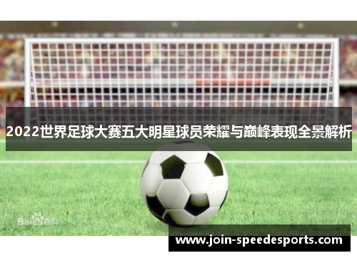 2022世界足球大赛五大明星球员荣耀与巅峰表现全景解析 2022世界足球大赛五大明星球员荣耀与巅峰表现全景解析