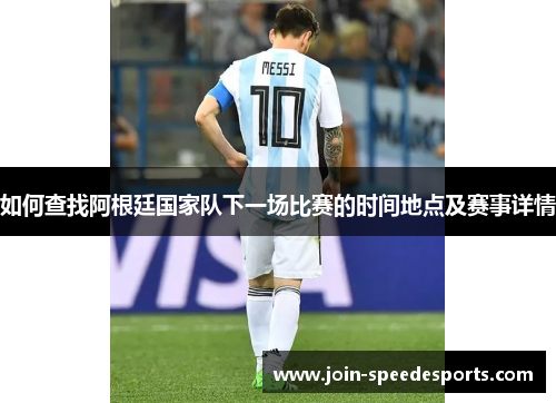 如何查找阿根廷国家队下一场比赛的时间地点及赛事详情 如何查找阿根廷国家队下一场比赛的时间地点及赛事详情