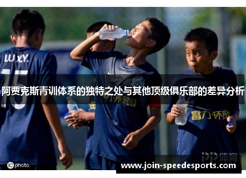 阿贾克斯青训体系的独特之处与其他顶级俱乐部的差异分析