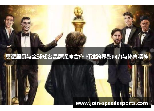 莫德里奇与全球知名品牌深度合作 打造跨界影响力与体育精神 莫德里奇与全球知名品牌深度合作 打造跨界影响力与体育精神
