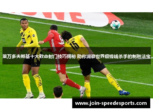 莱万多夫斯基十大致命射门技巧揭秘 助你洞察世界级锋线杀手的制胜法宝 莱万多夫斯基十大致命射门技巧揭秘 助你洞察世界级锋线杀手的制胜法宝